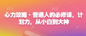 心力攻略·普通人的必修课,计划力,从小白到大神-秋鱼网创