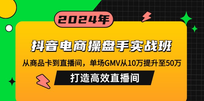 抖音电商操盘手实战班：从商品卡到直播间，单场GMV从10万提升至50万，…-秋鱼网创