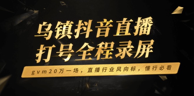 乌镇抖音直播打号全程录屏，gvm20万一场，直播行业风向标，懂行必看-秋鱼网创