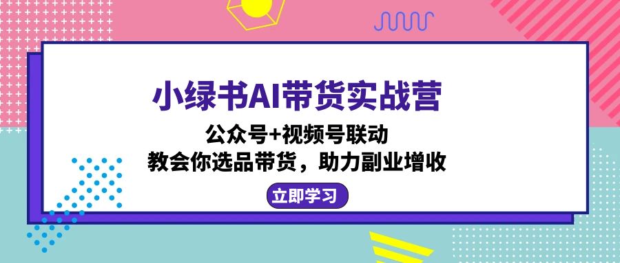 小绿书AI带货实战营：公众号+视频号联动，教会你选品带货，助力副业增收-秋鱼网创