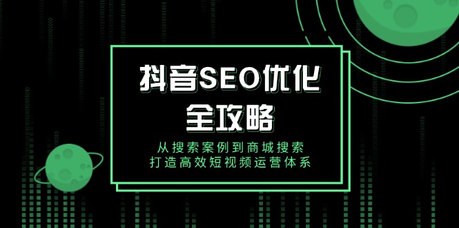 抖音 SEO优化全攻略,从搜索案例到商城搜索,打造高效短视频运营体系-秋鱼网创