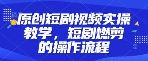 原创短剧视频实操教学，短剧燃剪的操作流程-秋鱼网创