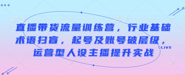 直播带货流量训练营,行业基础术语扫盲,起号及账号破层级,运营型人设主播提升实战-秋鱼网创