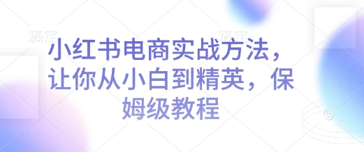 小红书电商实战方法,让你从小白到精英,保姆级教程-秋鱼网创