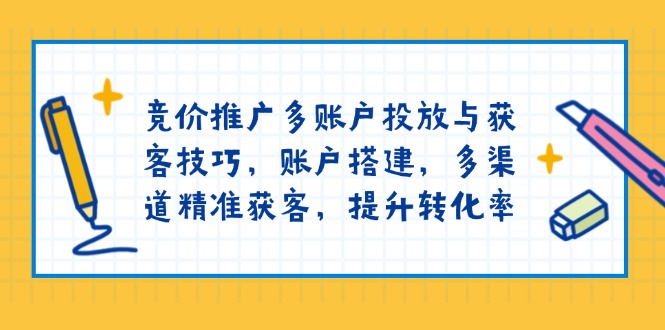 竞价推广多账户投放与获客技巧,账户搭建,多渠道精准获客,提升转化率-秋鱼网创