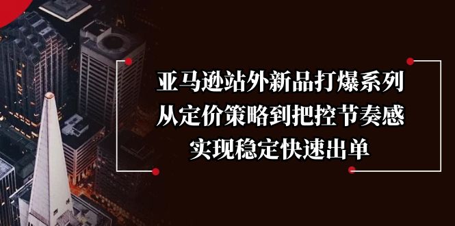 亚马逊站外新品打爆系列,从定价策略到把控节奏感,实现稳定快速出单-秋鱼网创