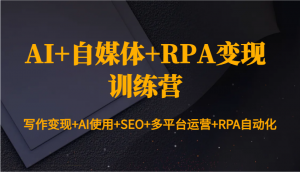 AI+自媒体+RPA变现训练营：写作变现+AI使用+SEO+多平台运营+RPA自动化-秋鱼网创