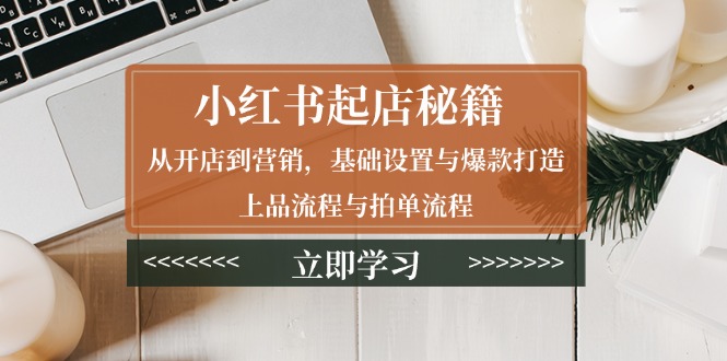 小红书起店秘籍：从开店到营销，基础设置与爆款打造、上品流程与拍单流程-秋鱼网创