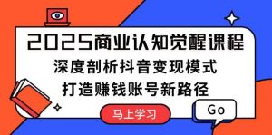 2025商业认知觉醒课程：深度剖析抖音变现模式，打造赚钱账号新路径-秋鱼网创
