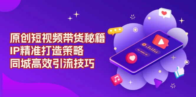 原创 短视频带货秘籍，IP精准打造策略，同城高效引流技巧-秋鱼网创