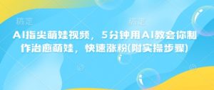 AI指尖萌娃视频，5分钟用AI教会你制作治愈萌娃，快速涨粉(附实操步骤)-秋鱼网创