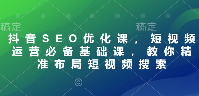 抖音SEO优化课,短视频运营必备基础课,教你精准布局短视频搜索-秋鱼网创