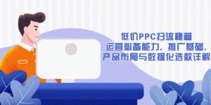 低价PPC扫流秘籍:运营必备能力, 推广基础, 产品布局与数据化选款详解-秋鱼网创