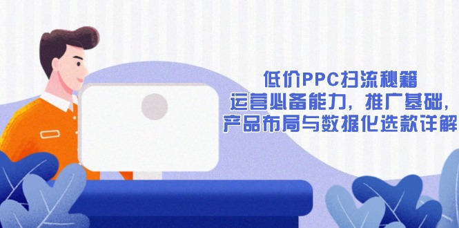 低价PPC扫流秘籍:运营必备能力, 推广基础, 产品布局与数据化选款详解-秋鱼网创