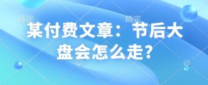 某付费文章：节后大盘会怎么走?-秋鱼网创