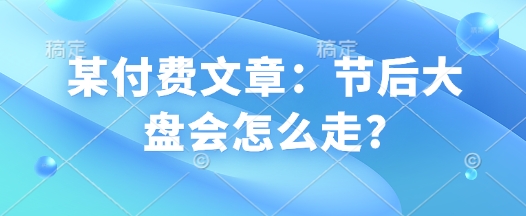 某付费文章:节后大盘会怎么走?-秋鱼网创