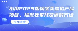 小淘2025版淘宝卖虚拟产品项目,提供独家找货源的方法-秋鱼网创
