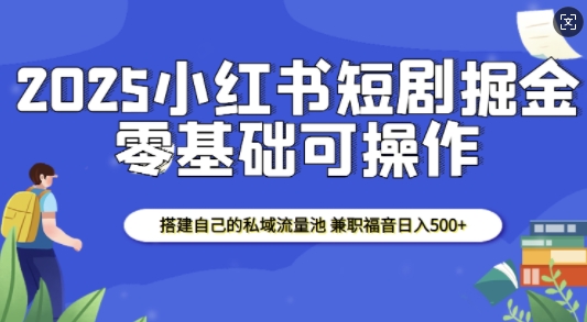 2025小红书短剧掘金,搭建自己的私域流量池,兼职福音日入5张-秋鱼网创