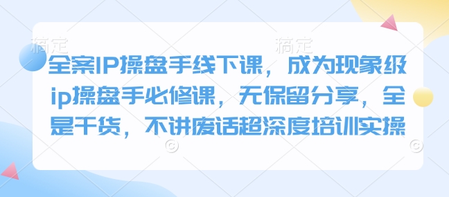 全案IP操盘手线下课,成为现象级ip操盘手必修课,无保留分享,全是干货,不讲废话超深度培训实操-秋鱼网创