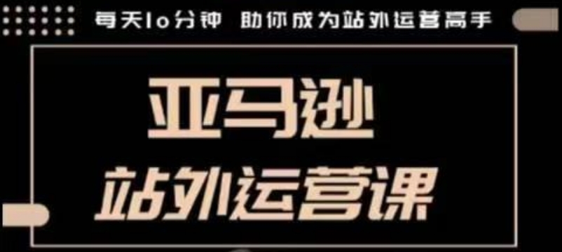 聪明的跨境人都在学的亚马逊站外运营课,每天10分钟,手把手教你成为站外运营高手-秋鱼网创