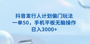 抖音发行人计划偏门玩法，一单50，手机平板无脑操作，日入3000+-秋鱼网创