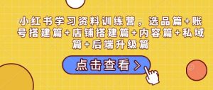 小红书学习资料训练营,选品篇+账号搭建篇+店铺搭建篇+内容篇+私域篇+后端升级篇-秋鱼网创