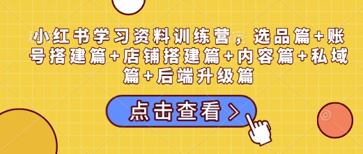 小红书学习资料训练营,选品篇+账号搭建篇+店铺搭建篇+内容篇+私域篇+后端升级篇-秋鱼网创