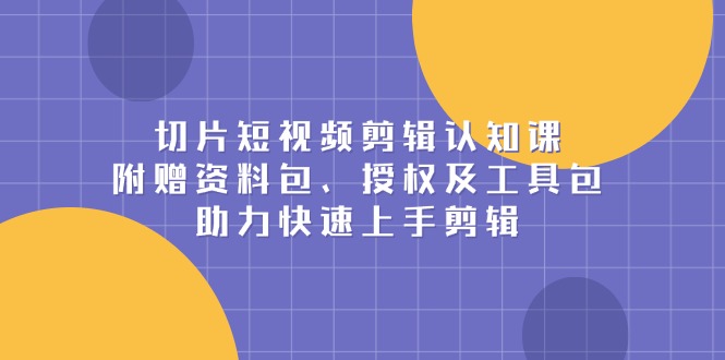 切片短视频剪辑认知课，附赠资料包、授权及工具包，助力快速上手剪辑-秋鱼网创