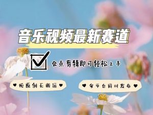 音乐视频赛道最新玩法，纯原创不违规，可所有平台同时发布，会点剪辑即可轻松拿捏-秋鱼网创
