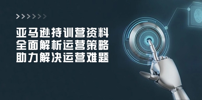 亚马逊持训营资料，全面解析运营策略，助力解决运营难题-秋鱼网创