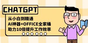 CHATGPT从小白到精通，助力10倍提升工作效率，AI神器+OFFICE全家桶-秋鱼网创