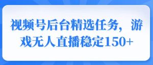 视频号精选变现任务，游戏无人直播稳定150+-秋鱼网创