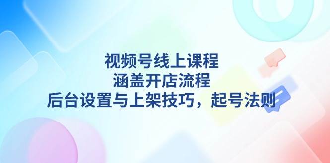 视频号线上课程详解,涵盖开店流程,后台设置与上架技巧,起号法则-秋鱼网创