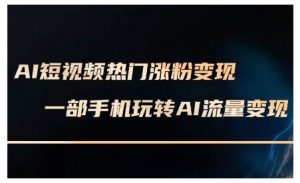 AI短视频热门涨粉变现课，AI数字人制作短视频超级变现实操课，一部手机玩转短视频变现-秋鱼网创