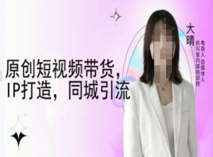 原创短视频带货，IP打造，同城引流-大晴自媒体教程-秋鱼网创