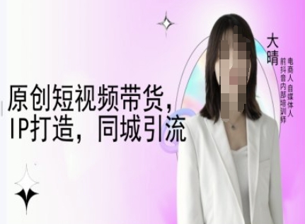 原创短视频带货,IP打造,同城引流-大晴自媒体教程-秋鱼网创