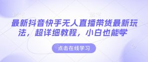 最新抖音快手无人直播带货玩法,超详细教程,小白也能学-秋鱼网创