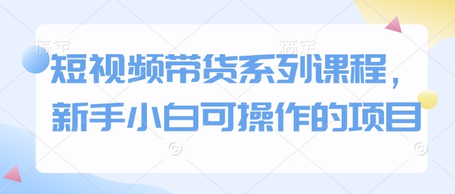 短视频带货系列课程，新手小白可操作的项目-秋鱼网创