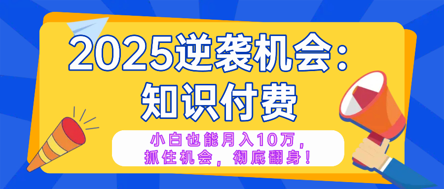 2025逆袭项目——知识付费，小白也能月入10万年入百万，抓住机会彻底翻…-秋鱼网创