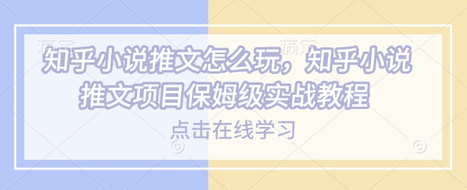 知乎小说推文怎么玩，知乎小说推文项目保姆级实战教程-秋鱼网创
