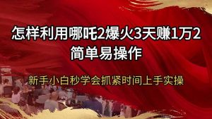 怎样利用哪吒2爆火3天赚1万2简单易操作新手小白秒学会抓紧时间上手实操-秋鱼网创