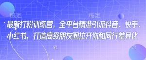 最新打粉训练营，全平台精准引流抖音、快手、小红书，打造高级朋友圈拉开你和同行差异化-秋鱼网创