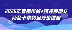 2025年直播带货+短视频图文商品卡带货全方位课程-秋鱼网创