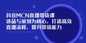 抖音MCN直播带货课：选品与策划为核心, 打造高效直播流程, 提升带货能力-秋鱼网创