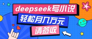 利用Deepseek写小说，零门槛AI小说创作全攻略，新手也能轻松学会提升收入-秋鱼网创