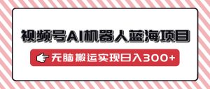 视频号AI机器人蓝海项目，操作简单适合0基础小白，无脑搬运实现日入300+-秋鱼网创