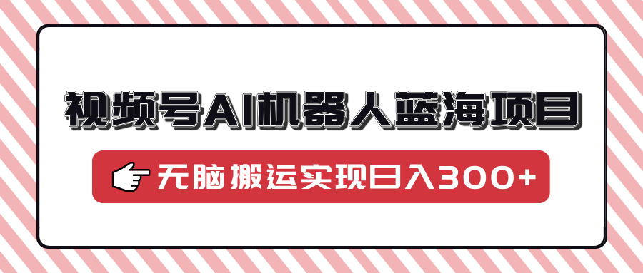 视频号AI机器人蓝海项目,操作简单适合0基础小白,无脑搬运实现日入300+-秋鱼网创