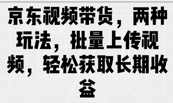京东视频带货,两种玩法,批量上传视频,轻松获取长期收益-秋鱼网创