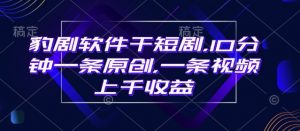 豹剧软件干短剧，10分钟一条原创，爆一条视频上千收益-秋鱼网创