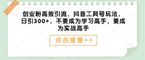 创业粉高效引流,抖音工具号玩法,日引300+,不要成为学习高手,要成为实战高手-秋鱼网创